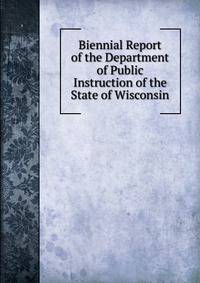 Biennial Report of the Department of Public Instruction of the State of Wisconsin