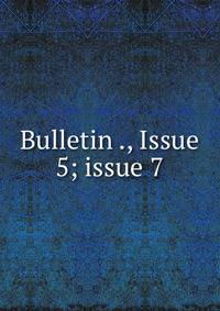 Bulletin ., Issue 5; issue 7