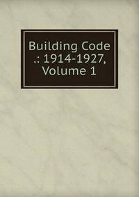 Building Code .: 1914-1927, Volume 1