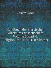 Handbuch der klassischen Altertums-wissenschaft. Volume 5, part 4: Religion Und Kultus Der Romer