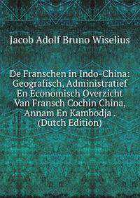 De Franschen in Indo-China: Geografisch, Administratief En Economisch Overzicht Van Fransch Cochin China, Annam En Kambodja . (Dutch Edition)