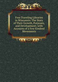 Free Traveling Libraries in Wisconsin: The Story of Their Growth, Purposes, and Development; with Accounts of a Few Kindred Movements