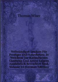 Vollstandiges Lexikon Fur Prediger Und Katecheten: In Welchem Die Katholischen Glaubens-Und Sitten-Lehren Ausfuhrlich Betrachtet Sind, Volume 14 (German Edition)