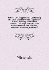 School Law Supplement: Containing the Laws Enacted by the Legislature of 1913 Relating to Common Schools, Free High Schools, State Graded Schools, the . Schools, Teachers' Institutes, Industrial