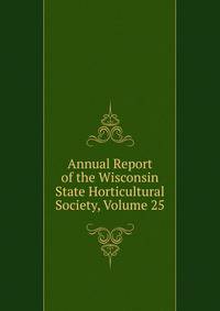 Annual Report of the Wisconsin State Horticultural Society, Volume 25