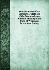 Annual Reports of the Secretary of State and of the Commissioners of Public Printing of the State of Wisconsin for the Year Ending .
