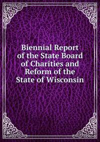 Biennial Report of the State Board of Charities and Reform of the State of Wisconsin