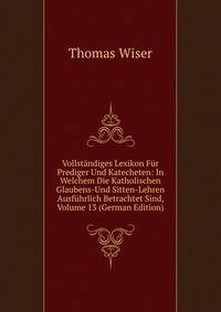 Vollstandiges Lexikon Fur Prediger Und Katecheten: In Welchem Die Katholischen Glaubens-Und Sitten-Lehren Ausfuhrlich Betrachtet Sind, Volume 13 (German Edition)