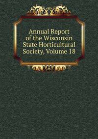 Annual Report of the Wisconsin State Horticultural Society, Volume 18
