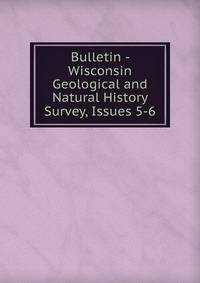 Bulletin - Wisconsin Geological and Natural History Survey, Issues 5-6