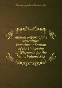 Annual Report of the Agricultural Experiment Station of the University of Wisconsin for the Year., Volume 898