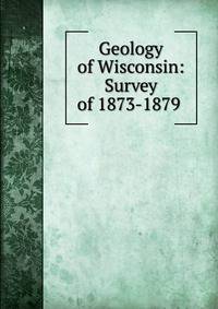 Geology of Wisconsin: Survey of 1873-1879 .