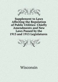 Supplement to Laws Affecting the Regulation of Public Utilities: Chiefly Amendments and New Laws Passed by the 1913 and 1915 Legislatures .