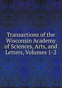 Transactions of the Wisconsin Academy of Sciences, Arts, and Letters, Volumes 1-2