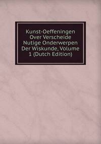 Kunst-Oeffeningen Over Verscheide Nutige Onderwerpen Der Wiskunde, Volume 1 (Dutch Edition)