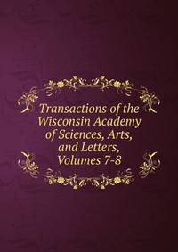 Transactions of the Wisconsin Academy of Sciences, Arts, and Letters, Volumes 7-8
