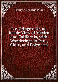 Los Gringos: Or, an Inside View of Mexico and California, with Wanderings in Peru, Chile, and Polynesia