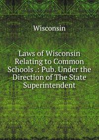 Laws of Wisconsin Relating to Common Schools .: Pub. Under the Direction of The State Superintendent