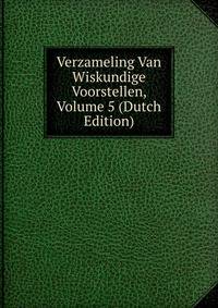Verzameling Van Wiskundige Voorstellen, Volume 5 (Dutch Edition)