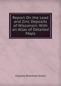Report On the Lead and Zinc Deposits of Wisconsin: With an Atlas of Detailed Maps