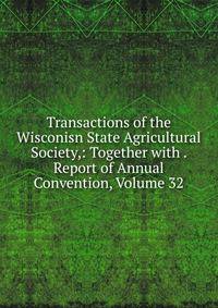 Transactions of the Wisconisn State Agricultural Society,: Together with . Report of Annual Convention, Volume 32