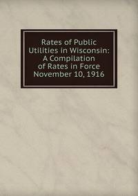 Rates of Public Utilities in Wisconsin: A Compilation of Rates in Force November 10, 1916