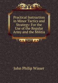 Practical Instruction in Minor Tactics and Strategy: For the Use of the Regular Army and the Militia