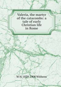 Valeria, the martyr of the catacombs: a tale of early Christian life in Rome