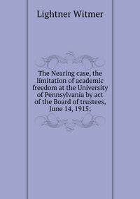 The Nearing case, the limitation of academic freedom at the University of Pennsylvania by act of the Board of trustees, June 14, 1915;