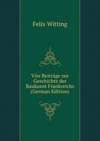 Vier Beitrage zur Geschichte der Baukunst Frankreichs (German Edition)