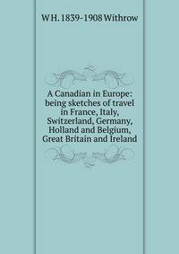 A Canadian in Europe: being sketches of travel in France, Italy, Switzerland, Germany, Holland and Belgium, Great Britain and Ireland
