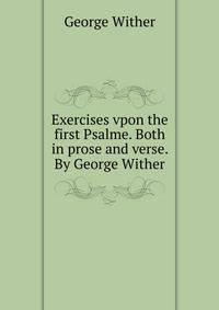 Exercises vpon the first Psalme. Both in prose and verse. By George Wither