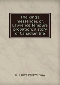 The king's messenger, or, Lawrence Temple's probation: a story of Canadian life