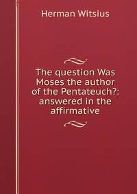 The question Was Moses the author of the Pentateuch?: answered in the affirmative