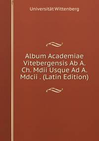 Album Academiae Vitebergensis Ab A. Ch. Mdii Usque Ad A. Mdcii . (Latin Edition)