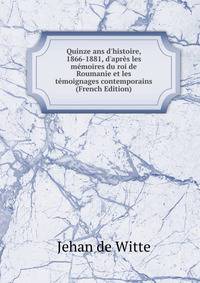 Quinze ans d'histoire, 1866-1881, d'apr?s les m?moires du roi de Roumanie et les t?moignages contemporains (French Edition)