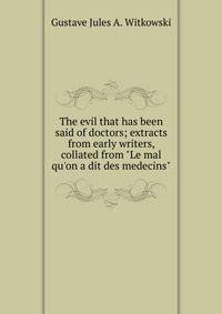 The evil that has been said of doctors; extracts from early writers, collated from "Le mal qu'on a dit des medecins"