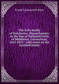 The Eells family of Dorchester, Massachusetts: in the line of Nathaniel Eells of Middleton, Connecticut, 1633-1821 : with notes on the Lenthall family