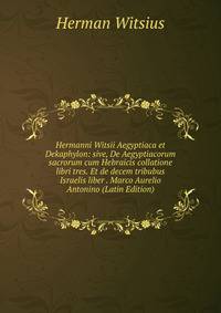 Hermanni Witsii Aegyptiaca et Dekaphylon: sive, De Aegyptiacorum sacrorum cum Hebraicis collatione libri tres. Et de decem tribubus Israelis liber . Marco Aurelio Antonino (Latin Edition)