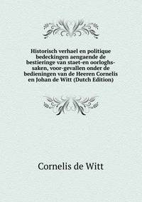 Historisch verhael en politique bedeckingen aengaende de bestieringe van staet-en oorloghs-saken, voor-gevallen onder de bedieningen van de Heeren Cornelis en Johan de Witt (Dutch Edition)