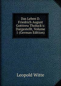 Das Leben D. Friedrich August Gotttreu Tholuck's: Dargestellt, Volume 1 (German Edition)