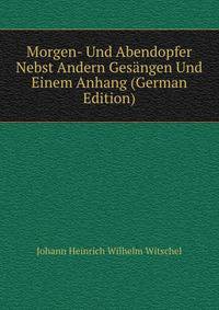 Morgen- Und Abendopfer Nebst Andern Gesangen Und Einem Anhang (German Edition)