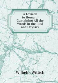 A Lexicon to Homer: . Containing All the Words in the Iliad and Odyssey