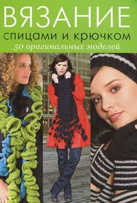 Вязание спицами и крючком. 50 оригинальных моделей