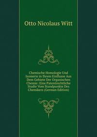 Chemische Homologie Und Isomerie in Ihrem Einflusse Aus Dem Gebiete Der Organischen Chemie: Eine Patentrechtliche Studie Vom Standpunkte Des Chemikers (German Edition)