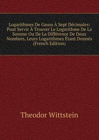 Logarithmes De Gauss A Sept Decimales: Pour Servir A Trouver Le Logarithme De La Somme Ou De La Difference De Deux Nombres, Leurs Logarithmes Etant Donnes (French Edition)