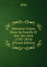 Monsieur Guizot Dans Sa Famille Et Avec Ses Amis (1787-1874) (French Edition)