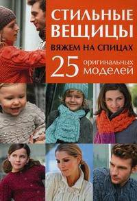 Стильные вещицы. Вяжем на спицах. 25 оригинальных моделей