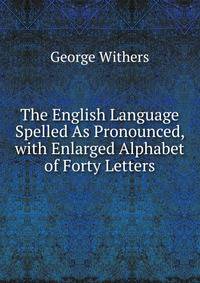 The English Language Spelled As Pronounced, with Enlarged Alphabet of Forty Letters