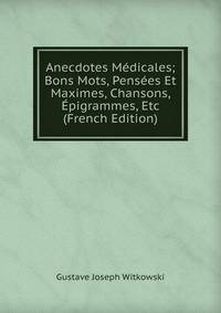 Anecdotes Medicales; Bons Mots, Pensees Et Maximes, Chansons, Epigrammes, Etc (French Edition)